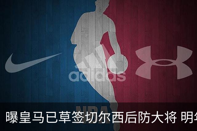 曝皇马已草签切尔西后防大将 明年夏天完成转会